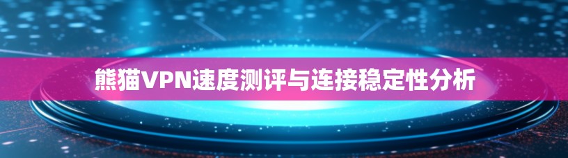 熊猫VPN速度测评与连接稳定性分析 熊猫VPN速度测评与连接稳定性分析