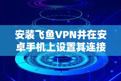 安装飞鱼VPN并在安卓手机上设置其连接步骤如下