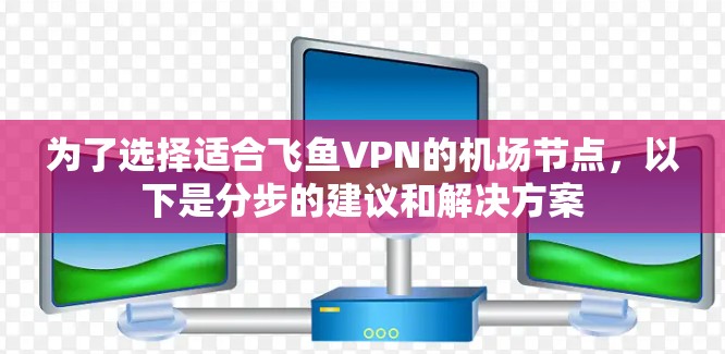 为了选择适合飞鱼VPN的机场节点，以下是分步的建议和解决方案