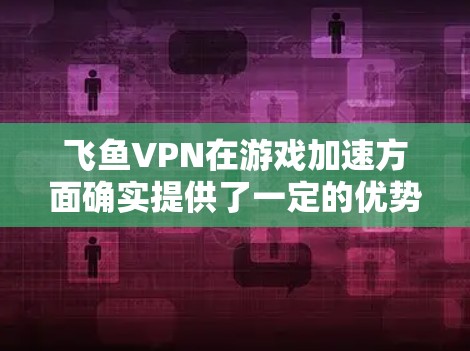 飞鱼VPN在游戏加速方面确实提供了一定的优势，尤其是在延迟管理和网络稳定性方面。以下是对飞鱼VPN游戏加速功能的详细分析和总结