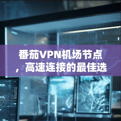 番茄VPN机场节点,高速连接的最佳选择 番茄VPN机场节点,高速连接的最佳选择