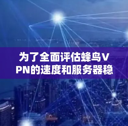 为了全面评估蜂鸟VPN的速度和服务器稳定性,可以按照以下步骤进行测试 为了全面评估蜂鸟VPN的速度和服务器稳定性,可以按照以下步骤进行测试