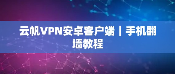 云帆VPN安卓客户端｜手机翻墙教程
