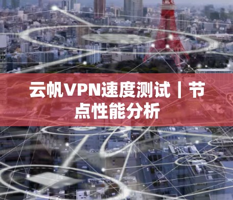 云帆VPN速度测试｜节点性能分析