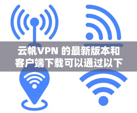 云帆VPN 的最新版本和客户端下载可以通过以下步骤获取 云帆VPN 的最新版本和客户端下载可以通过以下步骤获取