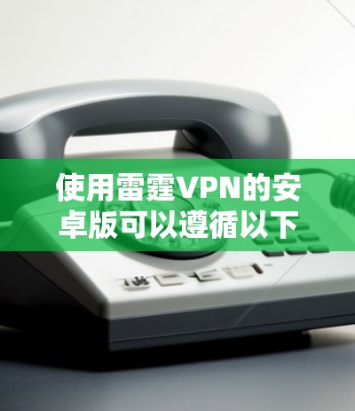 使用雷霆VPN的安卓版可以遵循以下步骤进行操作