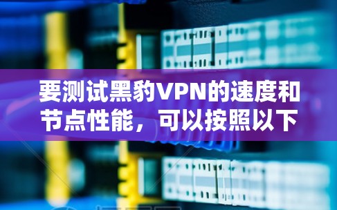 要测试黑豹VPN的速度和节点性能，可以按照以下步骤进行