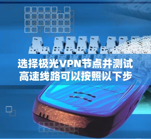 选择极光VPN节点并测试高速线路可以按照以下步骤进行，以确保获得最佳的使用体验