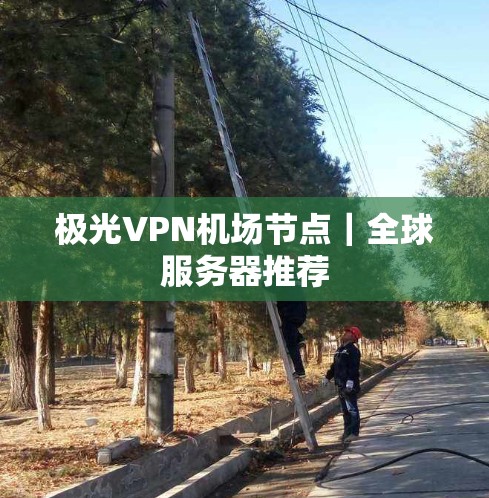 极光VPN机场节点|全球服务器推荐 极光VPN机场节点|全球服务器推荐