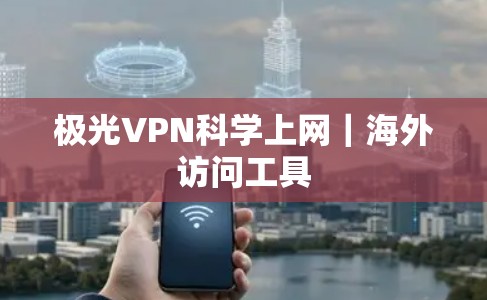 极光VPN科学上网|海外访问工具 极光VPN科学上网|海外访问工具