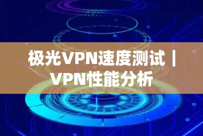 极光VPN速度测试｜VPN性能分析