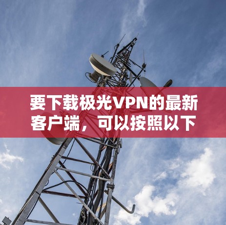 要下载极光VPN的最新客户端，可以按照以下步骤操作