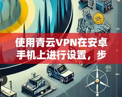 使用青云VPN在安卓手机上进行设置,步骤如下 使用青云VPN在安卓手机上进行设置,步骤如下
