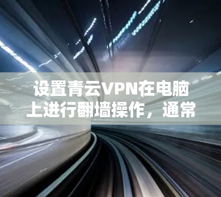 设置青云VPN在电脑上进行翻墙操作，通常需要以下步骤