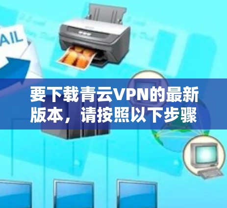 要下载青云VPN的最新版本，请按照以下步骤操作