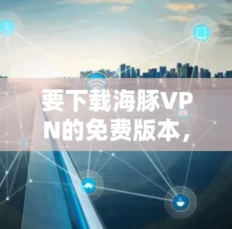 要下载海豚VPN的免费版本，可以按照以下步骤操作