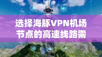 选择海豚VPN机场节点的高速线路需要综合考虑多个关键因素，以确保高性能、高安全性和稳定性的网络连接。以下是系统化的选择步骤
