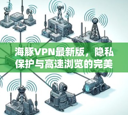 海豚VPN最新版，隐私保护与高速浏览的完美结合