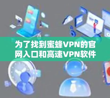 为了找到蜜蜂VPN的官网入口和高速VPN软件的下载链接，可以按照以下步骤操作