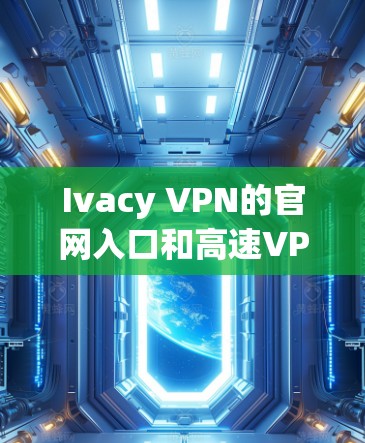Ivacy VPN的官网入口和高速VPN软件下载可以通过以下步骤完成