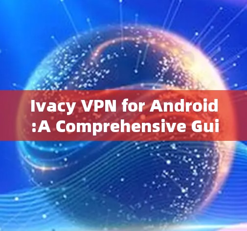 Ivacy VPN for Android:A Comprehensive Guide