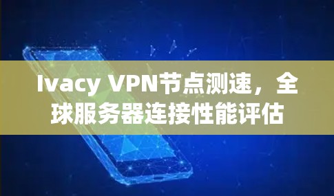 Ivacy VPN节点测速，全球服务器连接性能评估