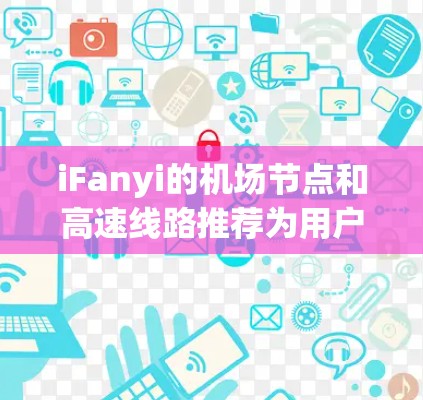 iFanyi的机场节点和高速线路推荐为用户提供了高效、安全的VPN服务，尤其适合中国用户。以下是对iFanyi服务的详细介绍