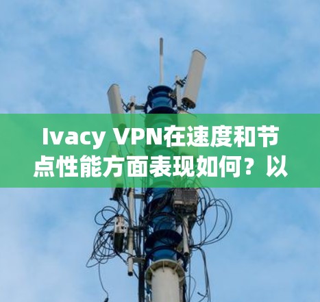 Ivacy VPN在速度和节点性能方面表现如何？以下是对其速度测试和节点性能的详细分析