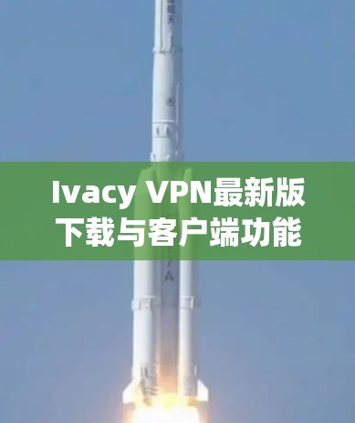Ivacy VPN最新版下载与客户端功能解析 Ivacy VPN最新版下载与客户端功能解析