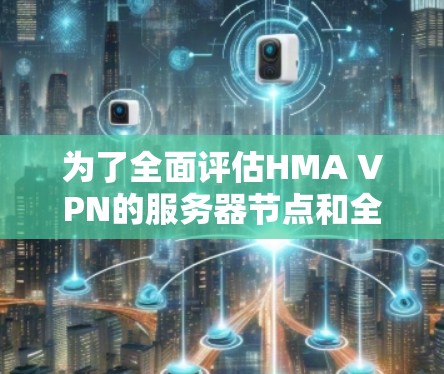为了全面评估HMA VPN的服务器节点和全球线路测速情况，建议按照以下步骤进行