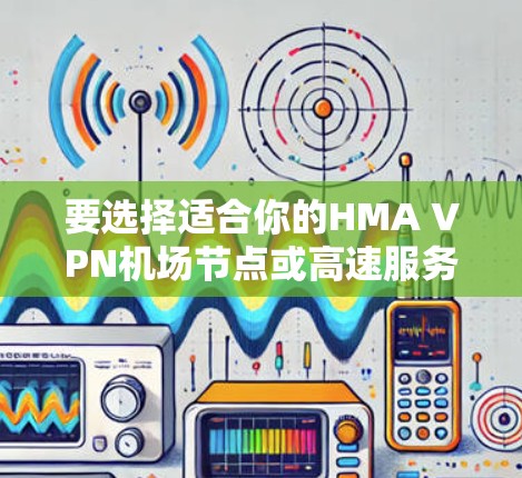 要选择适合你的HMA VPN机场节点或高速服务器，首先需要明确你的需求