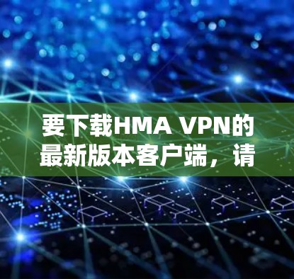 要下载HMA VPN的最新版本客户端，请按照以下步骤操作