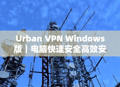 Urban VPN Windows版|电脑快速安全高效安装方法 Urban VPN Windows版|电脑快速安全高效安装方法