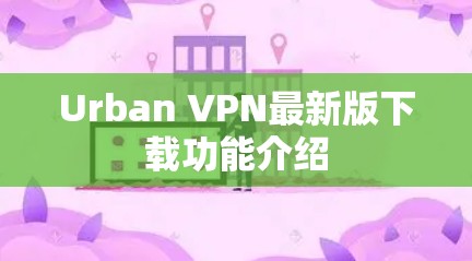 Urban VPN最新版下载功能介绍 Urban VPN最新版下载功能介绍