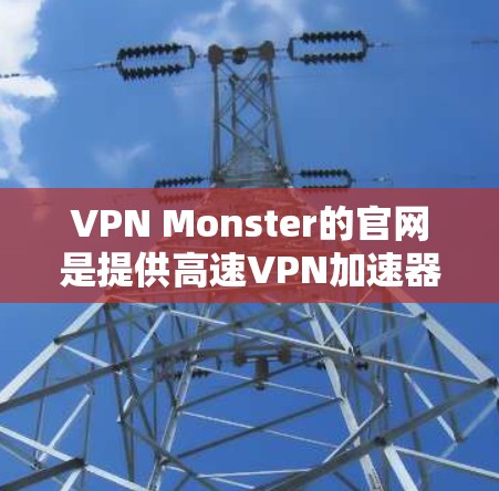 VPN Monster的官网是提供高速VPN加速器下载的主要平台。以下是详细的步骤指南，帮助您顺利下载并安装VPN Monster