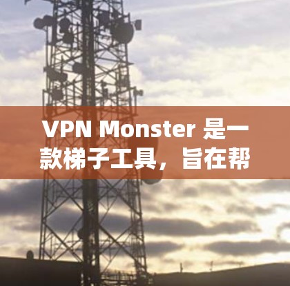 VPN Monster 是一款梯子工具，旨在帮助用户绕过网络限制，访问被封的网站。以下是关于 VPN Monster 的详细分析和总结