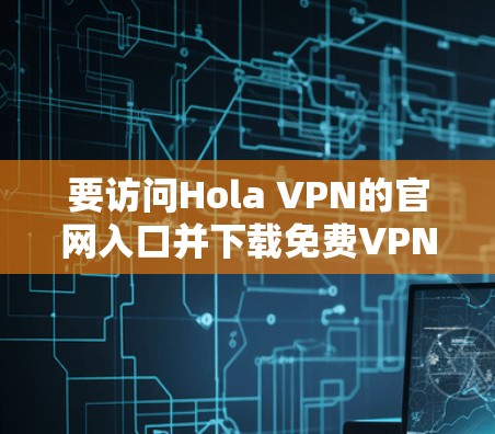 要访问Hola VPN的官网入口并下载免费VPN加速器,以下是一些建议和步骤 要访问Hola VPN的官网入口并下载免费VPN加速器,以下是一些建议和步骤