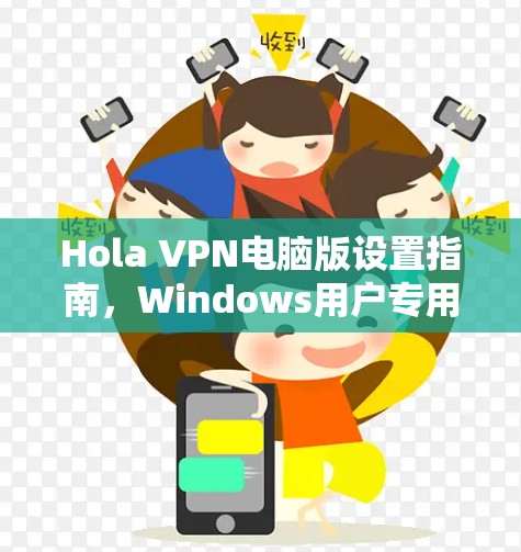 Hola VPN电脑版设置指南,Windows用户专用指南 Hola VPN电脑版设置指南,Windows用户专用指南