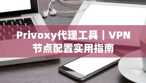 Privoxy代理工具｜VPN节点配置实用指南