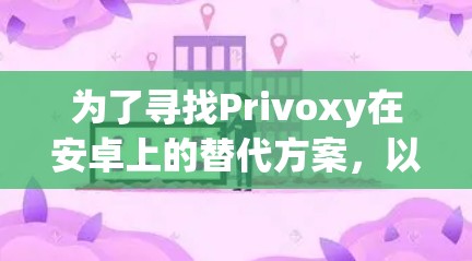 为了寻找Privoxy在安卓上的替代方案，以下是逐步的解决方案