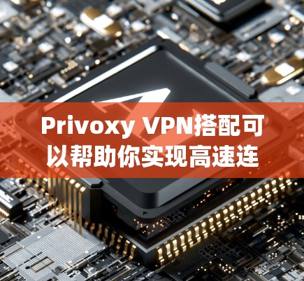 Privoxy VPN搭配可以帮助你实现高速连接，以下是详细的配置方案和注意事项