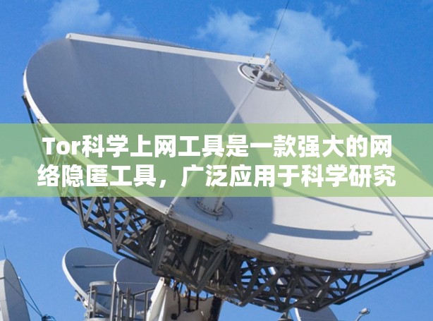 Tor科学上网工具是一款强大的网络隐匿工具，广泛应用于科学研究和学术交流中。以下是Tor软件下载和使用的详细指南，帮助您安全、高效地进行匿名访问