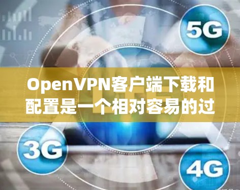 OpenVPN客户端下载和配置是一个相对容易的过程，但需要按照正确的步骤操作以确保连接成功。以下是详细的步骤指南