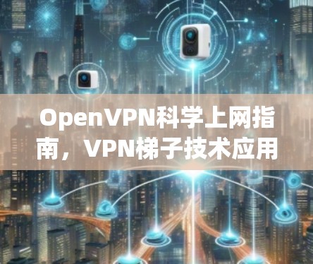 OpenVPN科学上网指南，VPN梯子技术应用实践