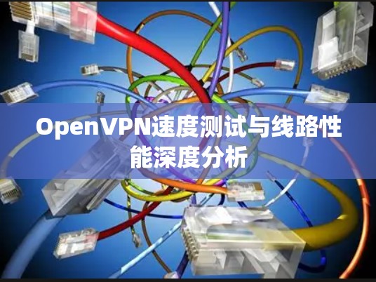 OpenVPN速度测试与线路性能深度分析 OpenVPN速度测试与线路性能深度分析
