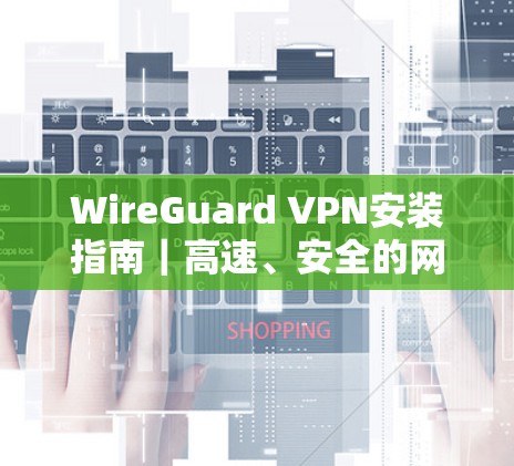 WireGuard VPN安装指南|高速、安全的网络通信解决方案 WireGuard VPN安装指南|高速、安全的网络通信解决方案