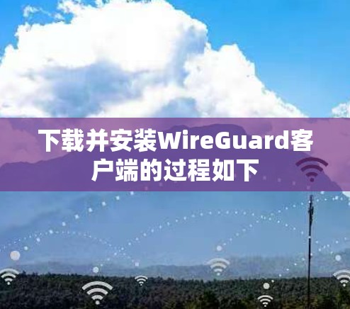下载并安装WireGuard客户端的过程如下