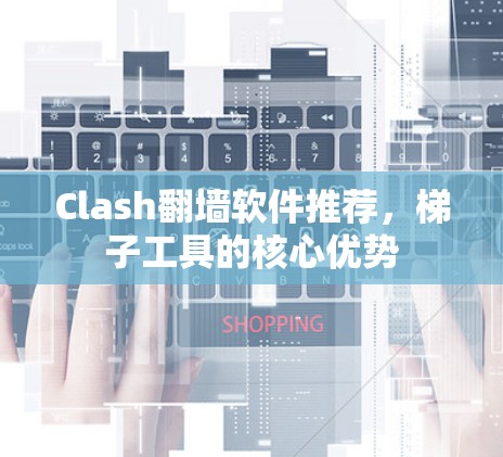 Clash翻墙软件推荐，梯子工具的核心优势