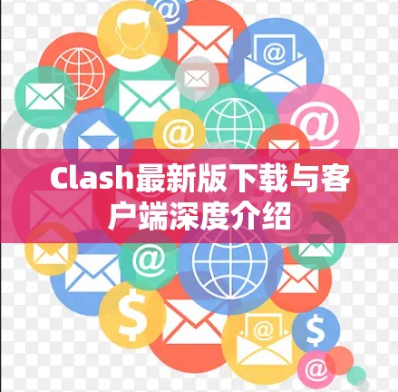 Clash最新版下载与客户端深度介绍 Clash最新版下载与客户端深度介绍