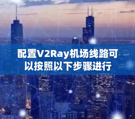配置V2Ray机场线路可以按照以下步骤进行